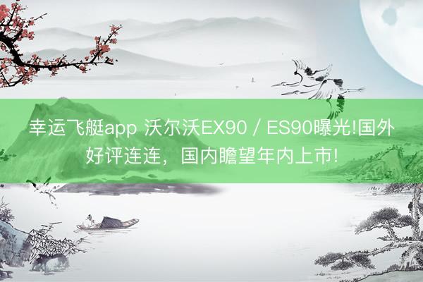 幸运飞艇app 沃尔沃EX90／ES90曝光!国外好评连连，国内瞻望年内上市!