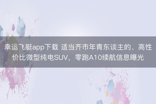 幸运飞艇app下载 适当齐市年青东谈主的、高性价比微型纯电SUV，零跑A10续航信息曝光