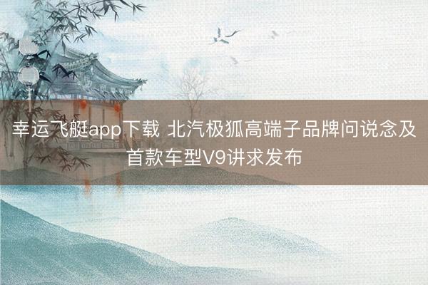 幸运飞艇app下载 北汽极狐高端子品牌问说念及首款车型V9讲求发布