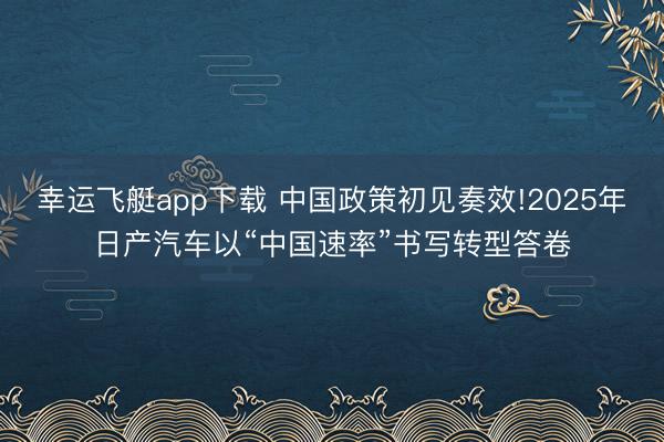 幸运飞艇app下载 中国政策初见奏效!2025年日产汽车以“中国速率”书写转型答卷