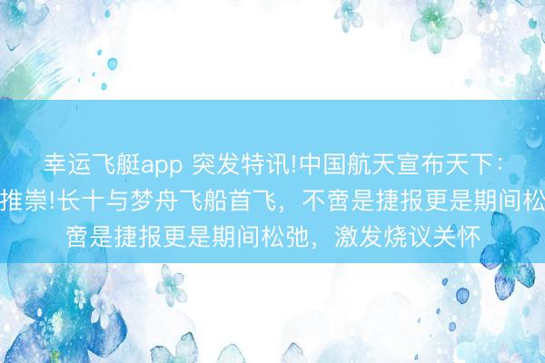 幸运飞艇app 突发特讯!中国航天宣布天下：载东说念主登月新推崇!长十与梦舟飞船首飞，不啻是捷报更是期间松弛，激发烧议关怀