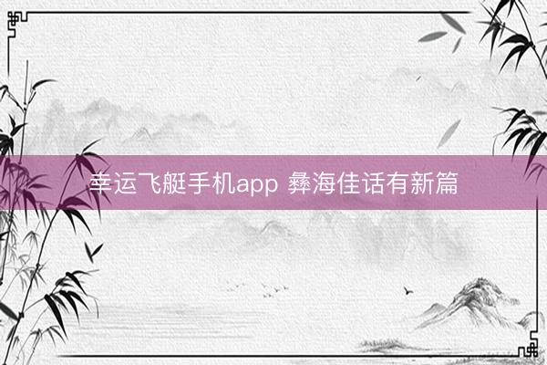 幸运飞艇手机app 彝海佳话有新篇
