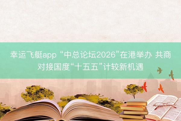 幸运飞艇app “中总论坛2026”在港举办 共商对接国度“十五五”计较新机遇