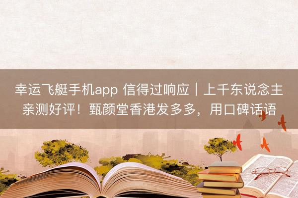 幸运飞艇手机app 信得过响应|上千东说念主亲测好评!甄颜堂香港发多多,用口碑话语