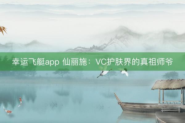 幸运飞艇app 仙丽施：VC护肤界的真祖师爷