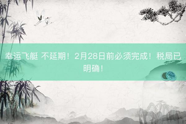 幸运飞艇 不延期！2月28日前必须完成！税局已明确！