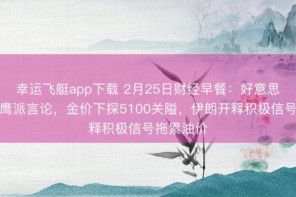 幸运飞艇app下载 2月25日财经早餐:好意思联储官员鹰派言论,金价下探5100关隘,伊朗开释积极信号拖累油价