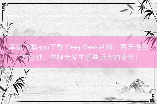 幸运飞艇app下载 DeepSeek判辨：每天慢跑30分钟，体魄会发生哪些远大的变化！