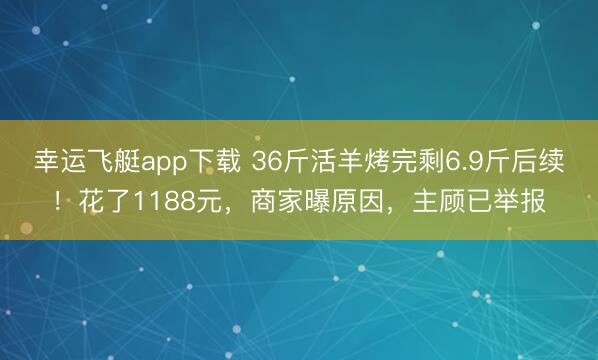幸运飞艇app下载 36斤活羊烤完剩6.9斤后续!花了1188元,商家曝原因,主顾已举报