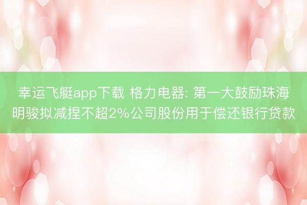 幸运飞艇app下载 格力电器: 第一大鼓励珠海明骏拟减捏不超2%公司股份用于偿还银行贷款
