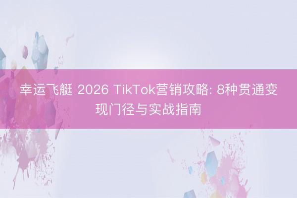 幸运飞艇 2026 TikTok营销攻略: 8种贯通变现门径与实战指南