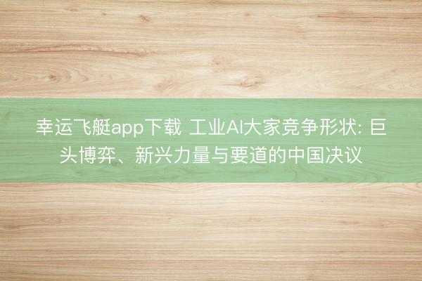 幸运飞艇app下载 工业AI大家竞争形状: 巨头博弈、新兴力量与要道的中国决议
