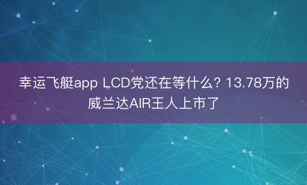 幸运飞艇app LCD党还在等什么? 13.78万的威兰达AIR王人上市了