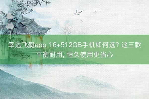 幸运飞艇app 16+512GB手机如何选? 这三款平衡耐用， 恒久使用更省心