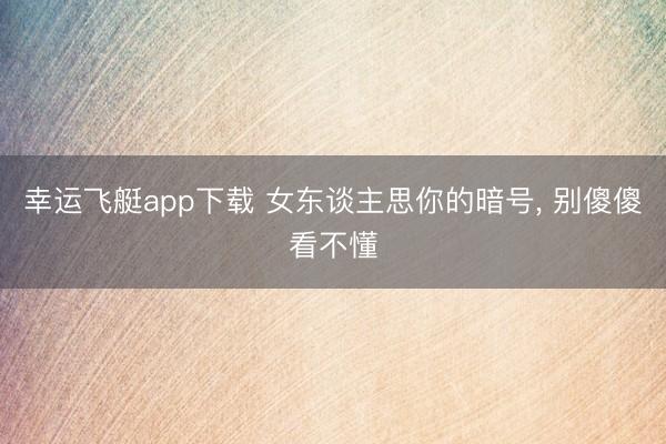 幸运飞艇app下载 女东谈主思你的暗号, 别傻傻看不懂