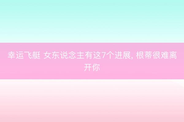 幸运飞艇 女东说念主有这7个进展, 根蒂很难离开你