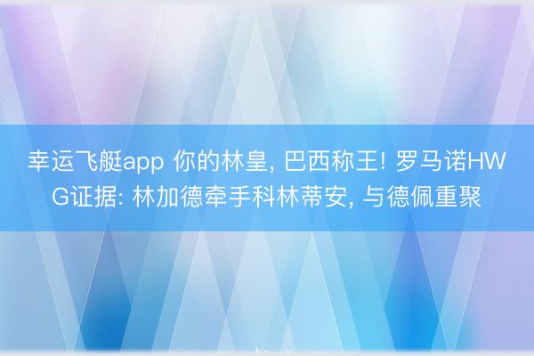 幸运飞艇app 你的林皇， 巴西称王! 罗马诺HWG证据: 林加德牵手科林蒂安， 与德佩重聚