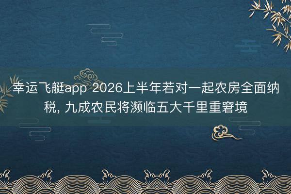 幸运飞艇app 2026上半年若对一起农房全面纳税， 九成农民将濒临五大千里重窘境