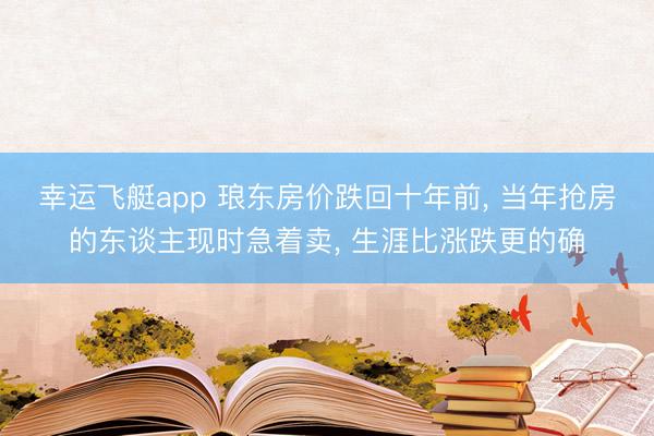 幸运飞艇app 琅东房价跌回十年前， 当年抢房的东谈主现时急着卖， 生涯比涨跌更的确