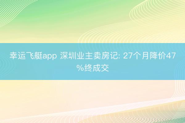 幸运飞艇app 深圳业主卖房记: 27个月降价47%终成交