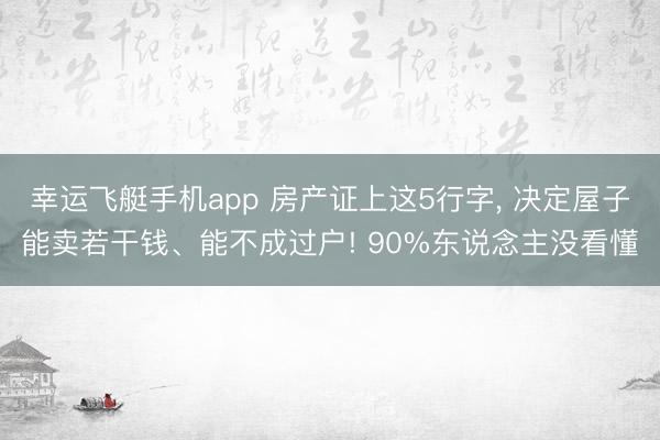 幸运飞艇手机app 房产证上这5行字， 决定屋子能卖若干钱、能不成过户! 90%东说念主没看懂
