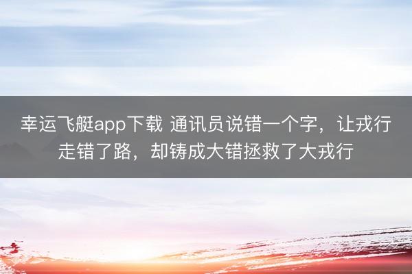 幸运飞艇app下载 通讯员说错一个字，让戎行走错了路，却铸成大错拯救了大戎行