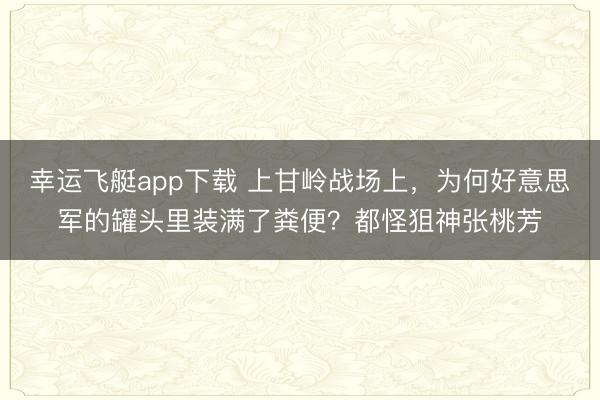 幸运飞艇app下载 上甘岭战场上，为何好意思军的罐头里装满了粪便？都怪狙神张桃芳
