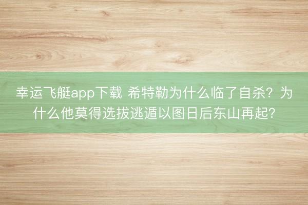 幸运飞艇app下载 希特勒为什么临了自杀？为什么他莫得选拔逃遁以图日后东山再起？