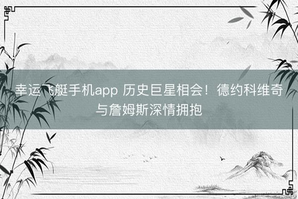 幸运飞艇手机app 历史巨星相会!德约科维奇与詹姆斯深情拥抱