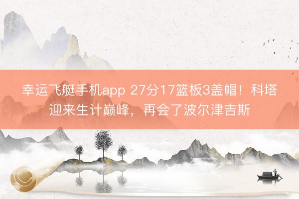 幸运飞艇手机app 27分17篮板3盖帽！科塔迎来生计巅峰，再会了波尔津吉斯