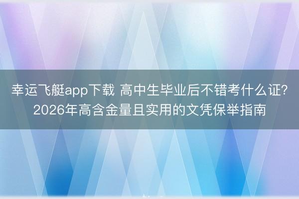 幸运飞艇app下载 高中生毕业后不错考什么证？2026年高含金量且实用的文凭保举指南