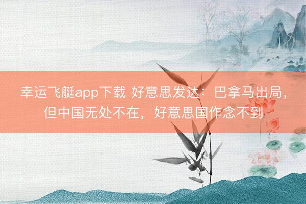 幸运飞艇app下载 好意思发达：巴拿马出局，但中国无处不在，好意思国作念不到