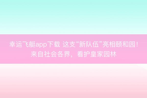 幸运飞艇app下载 这支“新队伍”亮相颐和园！来自社会各界，看护皇家园林
