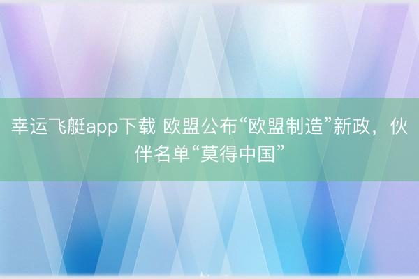 幸运飞艇app下载 欧盟公布“欧盟制造”新政，伙伴名单“莫得中国”