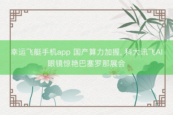 幸运飞艇手机app 国产算力加握， 科大讯飞AI眼镜惊艳巴塞罗那展会