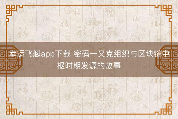 幸运飞艇app下载 密码一又克组织与区块链中枢时期发源的故事