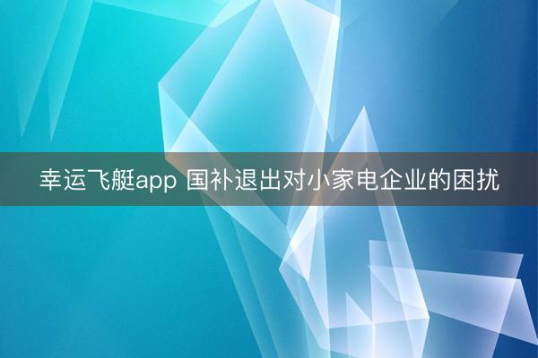 幸运飞艇app 国补退出对小家电企业的困扰