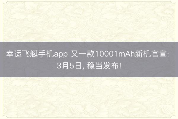 幸运飞艇手机app 又一款10001mAh新机官宣: 3月5日， 稳当发布!