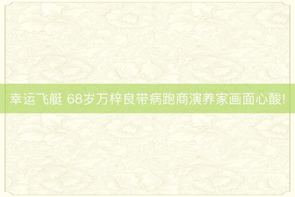 幸运飞艇 68岁万梓良带病跑商演养家画面心酸!