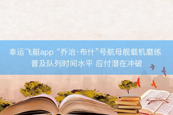 幸运飞艇app “乔治·布什”号航母舰载机磨练 普及队列时间水平 应付潜在冲破
