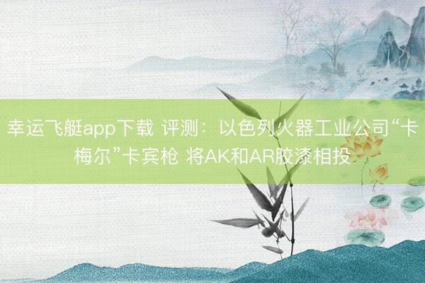 幸运飞艇app下载 评测：以色列火器工业公司“卡梅尔”卡宾枪 将AK和AR胶漆相投