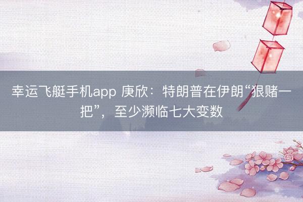 幸运飞艇手机app 庚欣:特朗普在伊朗“狠赌一把”,至少濒临七大变数