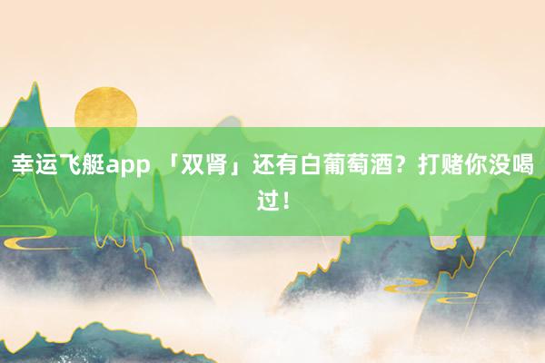 幸运飞艇app 「双肾」还有白葡萄酒？打赌你没喝过！