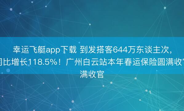 幸运飞艇app下载 到发搭客644万东谈主次，同比增长118.5%！广州白云站本年春运保险圆满收官