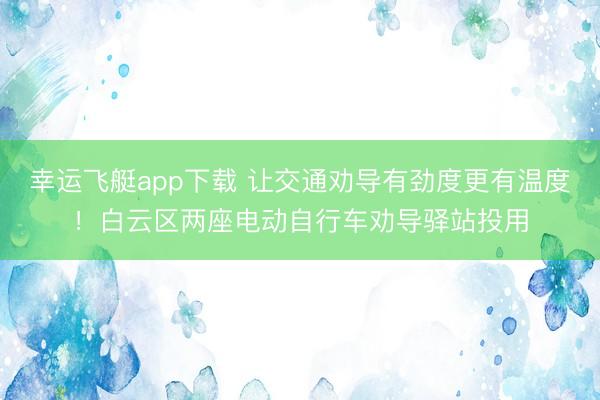 幸运飞艇app下载 让交通劝导有劲度更有温度!白云区两座电动自行车劝导驿站投用