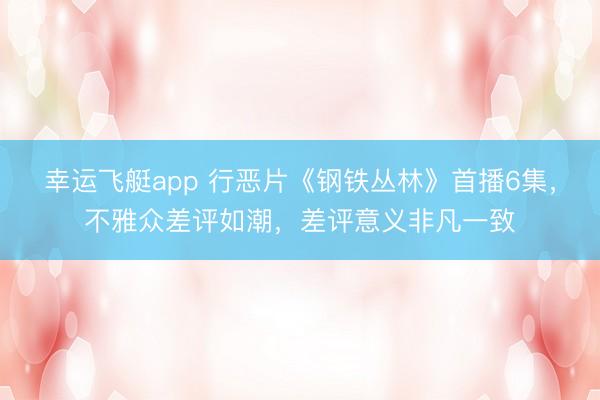 幸运飞艇app 行恶片《钢铁丛林》首播6集，不雅众差评如潮，差评意义非凡一致