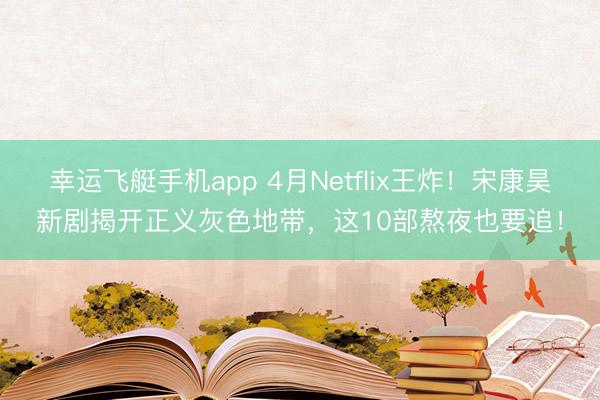 幸运飞艇手机app 4月Netflix王炸！宋康昊新剧揭开正义灰色地带，这10部熬夜也要追！