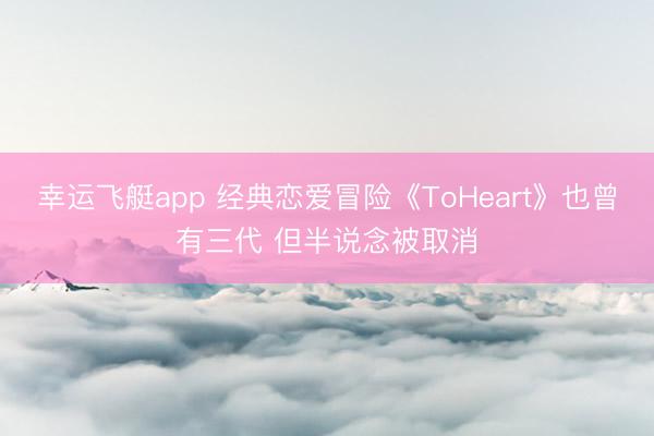 幸运飞艇app 经典恋爱冒险《ToHeart》也曾有三代 但半说念被取消