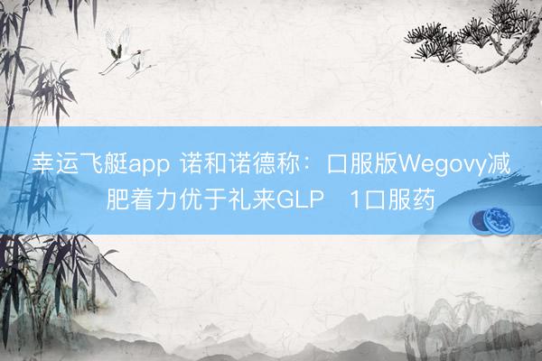 幸运飞艇app 诺和诺德称：口服版Wegovy减肥着力优于礼来GLP‑1口服药