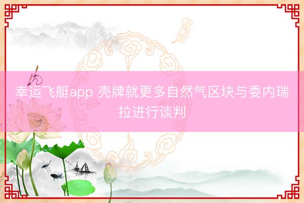 幸运飞艇app 壳牌就更多自然气区块与委内瑞拉进行谈判